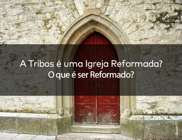 A Tribos é uma Igreja Reformada? O que é ser reformado?